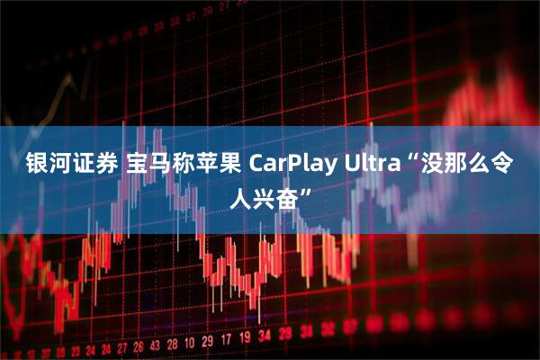 银河证券 宝马称苹果 CarPlay Ultra“没那么令人兴奋”