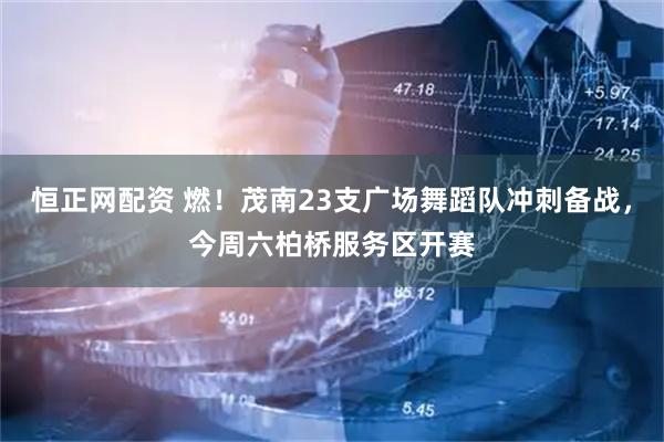 恒正网配资 燃！茂南23支广场舞蹈队冲刺备战，今周六柏桥服务区开赛