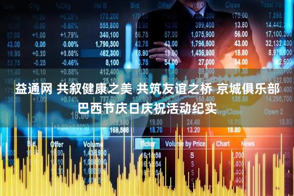 益通网 共叙健康之美 共筑友谊之桥 京城俱乐部巴西节庆日庆祝活动纪实