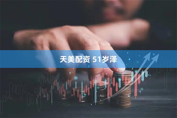 天美配资 51岁泽