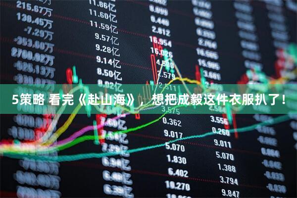 5策略 看完《赴山海》，想把成毅这件衣服扒了！