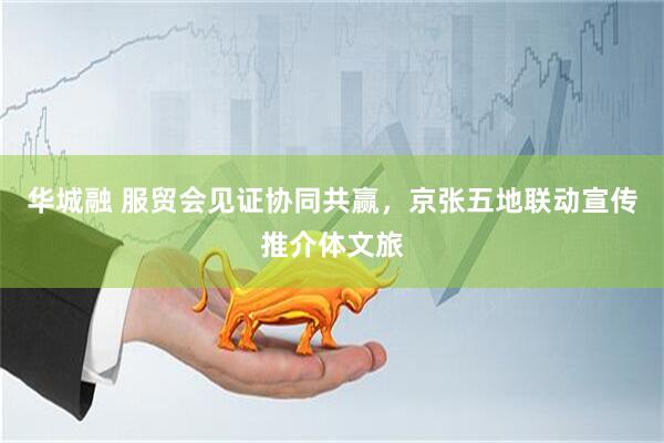 华城融 服贸会见证协同共赢，京张五地联动宣传推介体文旅