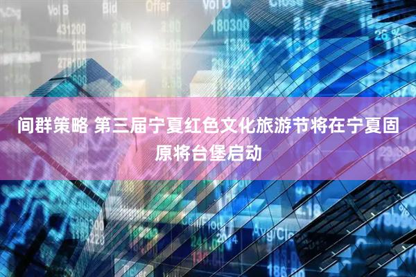 间群策略 第三届宁夏红色文化旅游节将在宁夏固原将台堡启动