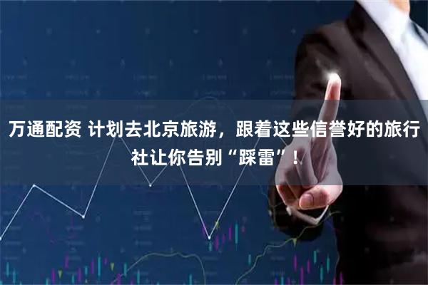 万通配资 计划去北京旅游，跟着这些信誉好的旅行社让你告别“踩雷”！