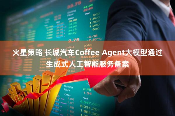 火星策略 长城汽车Coffee Agent大模型通过生成式人工智能服务备案