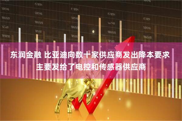 东润金融 比亚迪向数十家供应商发出降本要求 主要发给了电控和传感器供应商