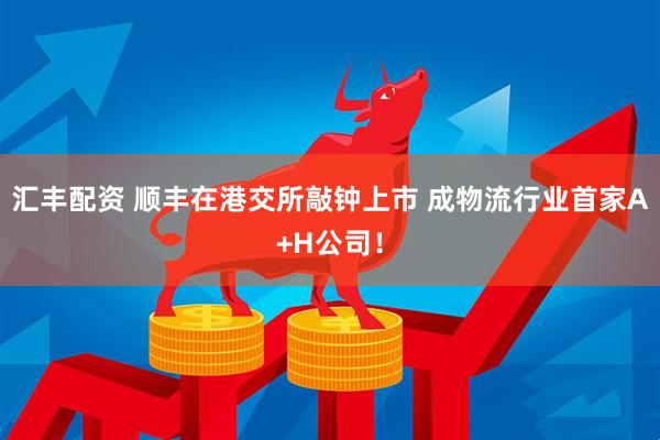 汇丰配资 顺丰在港交所敲钟上市 成物流行业首家A+H公司！