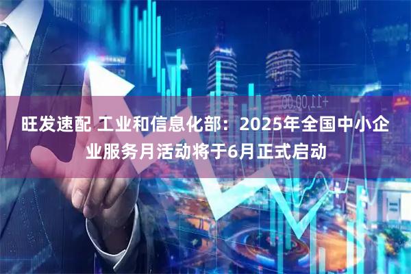 旺发速配 工业和信息化部：2025年全国中小企业服务月活动将于6月正式启动