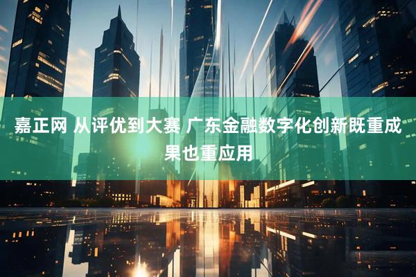 嘉正网 从评优到大赛 广东金融数字化创新既重成果也重应用