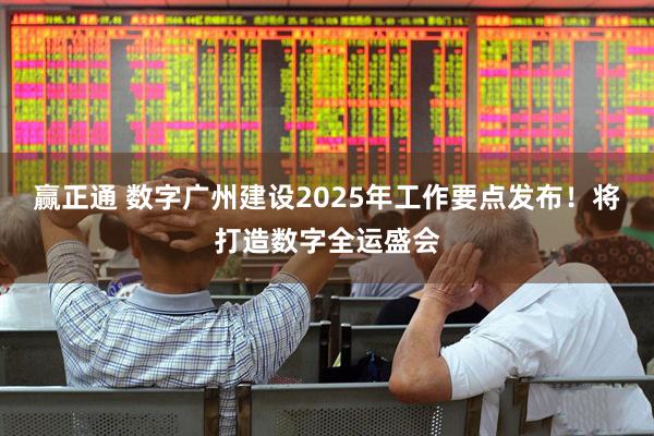 赢正通 数字广州建设2025年工作要点发布！将打造数字全运盛会