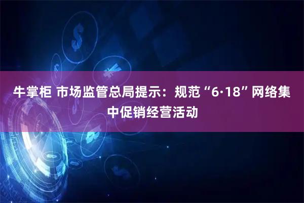 牛掌柜 市场监管总局提示：规范“6·18”网络集中促销经营活动