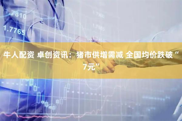 牛人配资 卓创资讯：猪市供增需减 全国均价跌破“7元”