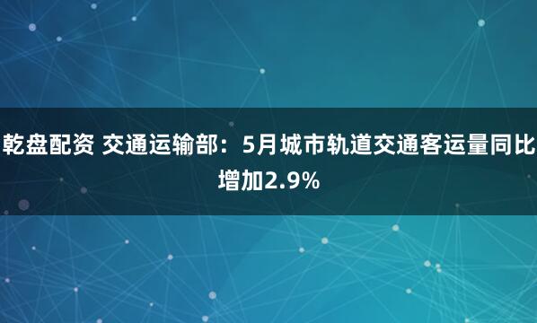 乾盘配资 交通运输部：5月城市轨道交通客运量同比增加2.9%
