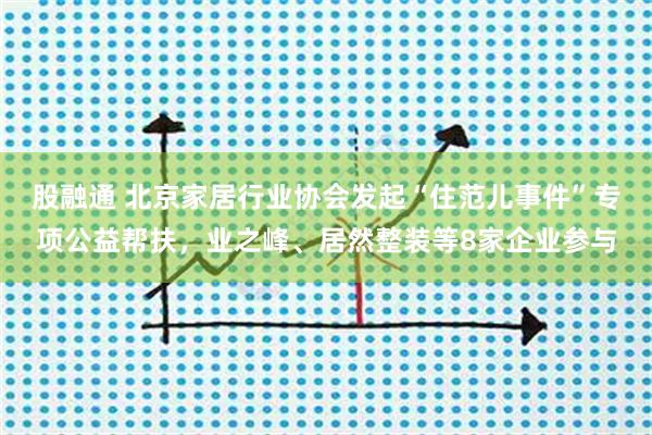 股融通 北京家居行业协会发起“住范儿事件”专项公益帮扶，业之峰、居然整装等8家企业参与