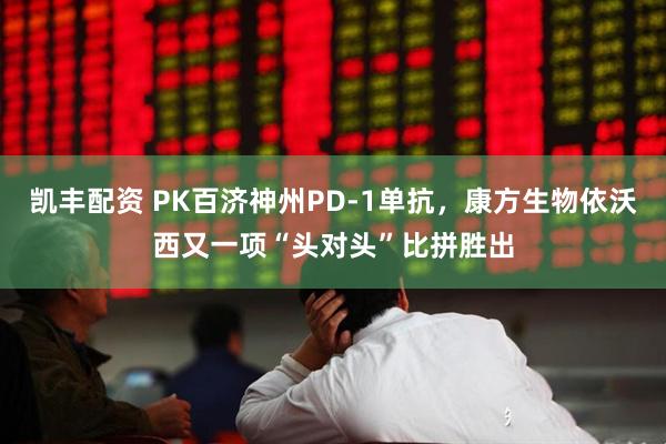 凯丰配资 PK百济神州PD-1单抗，康方生物依沃西又一项“头对头”比拼胜出