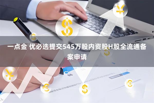 一点金 优必选提交545万股内资股H股全流通备案申请