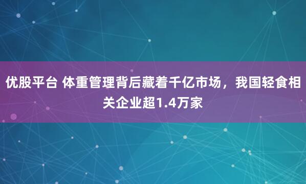 优股平台 体重管理背后藏着千亿市场，我国轻食相关企业超1.4万家