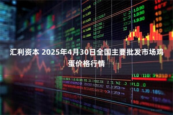 汇利资本 2025年4月30日全国主要批发市场鸡蛋价格行情
