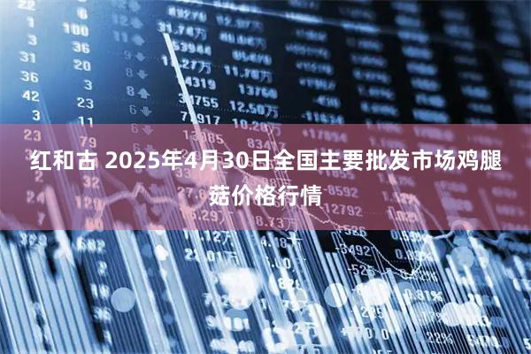 红和古 2025年4月30日全国主要批发市场鸡腿菇价格行情