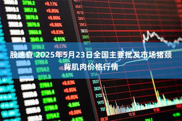 股速查 2025年5月23日全国主要批发市场猪颈背肌肉价格行情