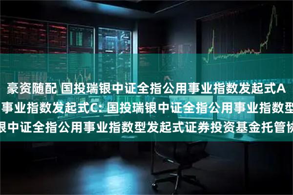 豪资随配 国投瑞银中证全指公用事业指数发起式A,国投瑞银中证全指公用事业指数发起式C: 国投瑞银中证全指公用事业指数型发起式证券投资基金托管协议