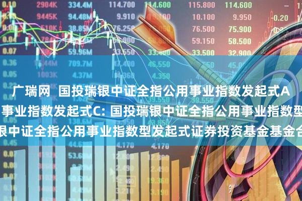 广瑞网  国投瑞银中证全指公用事业指数发起式A,国投瑞银中证全指公用事业指数发起式C: 国投瑞银中证全指公用事业指数型发起式证券投资基金基金合同