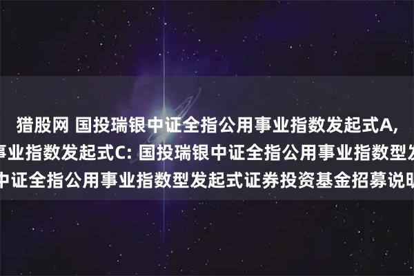 猎股网 国投瑞银中证全指公用事业指数发起式A,国投瑞银中证全指公用事业指数发起式C: 国投瑞银中证全指公用事业指数型发起式证券投资基金招募说明书