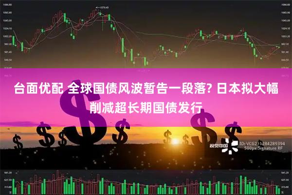台面优配 全球国债风波暂告一段落? 日本拟大幅削减超长期国债发行