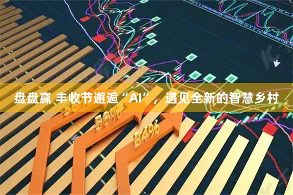 盘盘赢 丰收节邂逅“AI”，遇见全新的智慧乡村