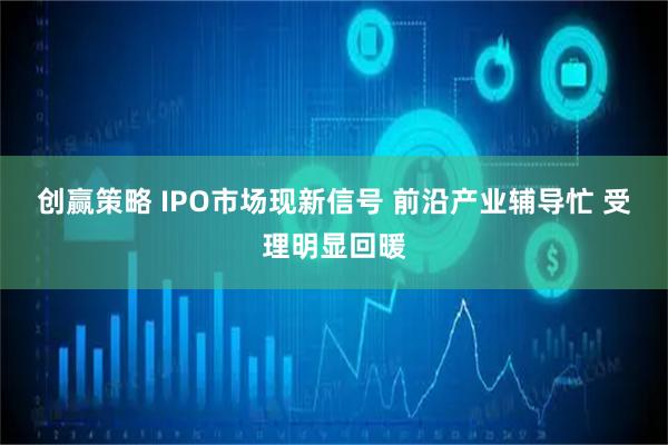 创赢策略 IPO市场现新信号 前沿产业辅导忙 受理明显回暖