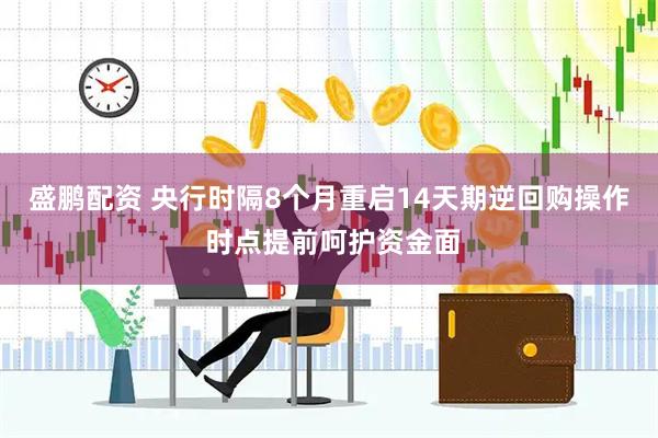 盛鹏配资 央行时隔8个月重启14天期逆回购操作 时点提前呵护资金面
