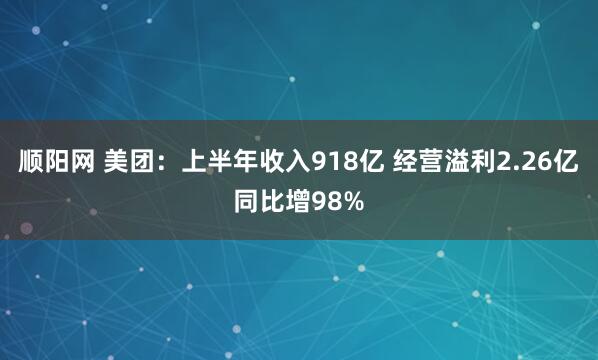 顺阳网 美团：上半年收入918亿 经营溢利2.26亿同比增98%