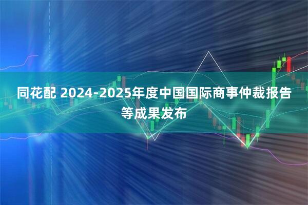 同花配 2024-2025年度中国国际商事仲裁报告等成果发布