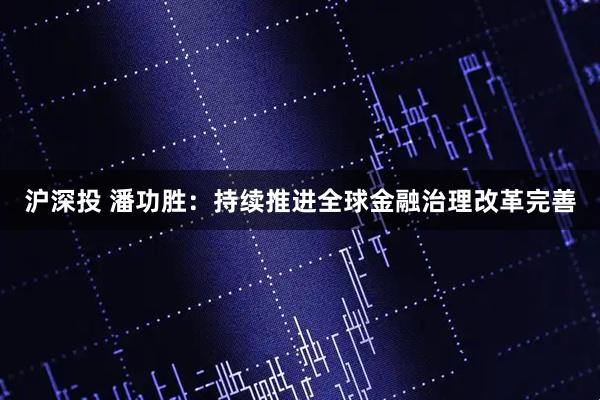 沪深投 潘功胜：持续推进全球金融治理改革完善