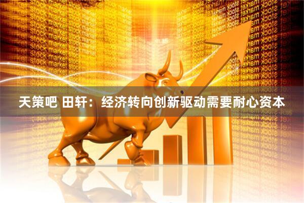天策吧 田轩：经济转向创新驱动需要耐心资本