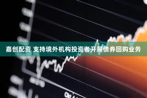 嘉创配资 支持境外机构投资者开展债券回购业务