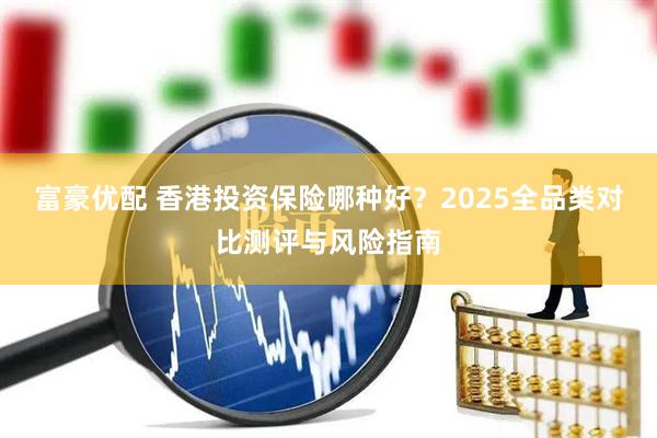 富豪优配 香港投资保险哪种好？2025全品类对比测评与风险指南