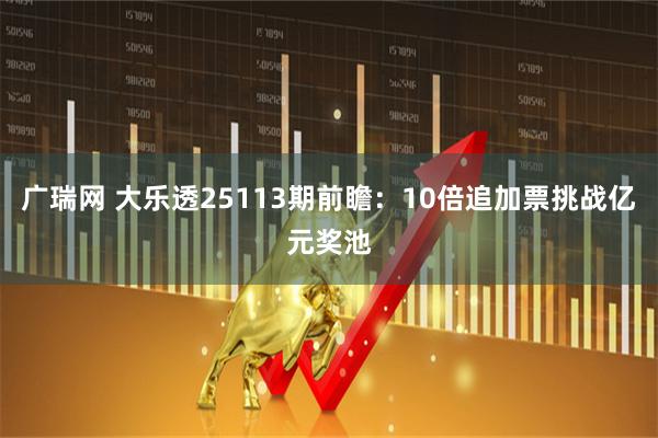 广瑞网 大乐透25113期前瞻：10倍追加票挑战亿元奖池