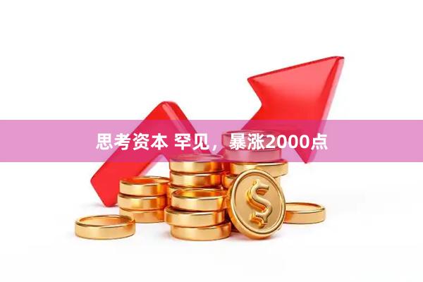 思考资本 罕见，暴涨2000点