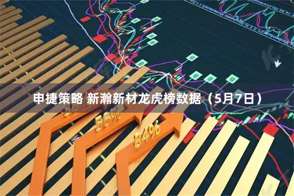申捷策略 新瀚新材龙虎榜数据（5月7日）