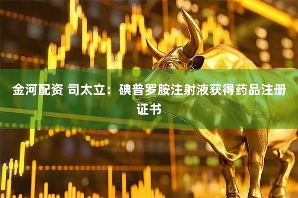 金河配资 司太立：碘普罗胺注射液获得药品注册证书