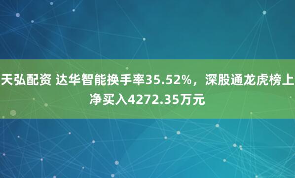 天弘配资 达华智能换手率35.52%,深股通龙虎榜上净买入4272.35万元