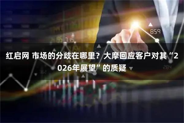 红启网 市场的分歧在哪里？大摩回应客户对其“2026年展望”的质疑