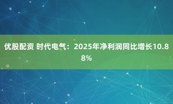 优股配资 时代电气：2025年净利润同比增长10.88%