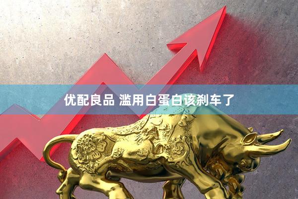 优配良品 滥用白蛋白该刹车了