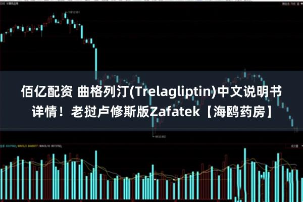 佰亿配资 曲格列汀(Trelagliptin)中文说明书详情！老挝卢修斯版Zafatek【海鸥药房】