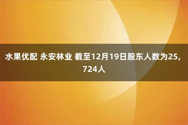 水果优配 永安林业 截至12月19日股东人数为25, 724人