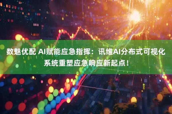 数魅优配 AI赋能应急指挥：讯维AI分布式可视化系统重塑应急响应新起点！