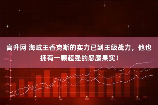 高升网 海贼王香克斯的实力已到王级战力，他也拥有一颗超强的恶魔果实！