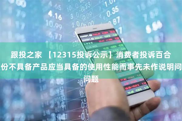 跟投之家 【12315投诉公示】消费者投诉百合股份不具备产品应当具备的使用性能而事先未作说明问题